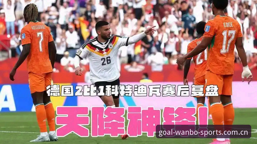德国2-1科特迪瓦实战复盘：万博体育平台深度评测纳格尔斯曼的换人神操作